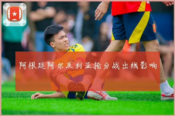 阿根廷阿尔及利亚抢分战出线影响