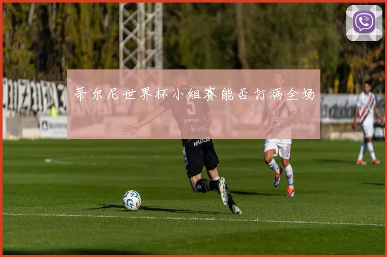 蒂尔尼世界杯小组赛能否打满全场
