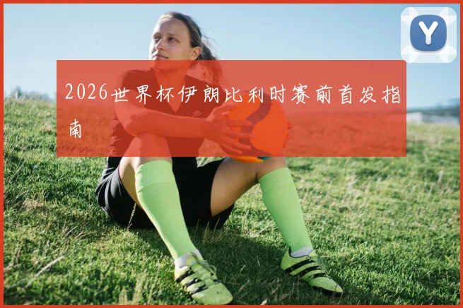 2026世界杯伊朗比利时赛前首发指南