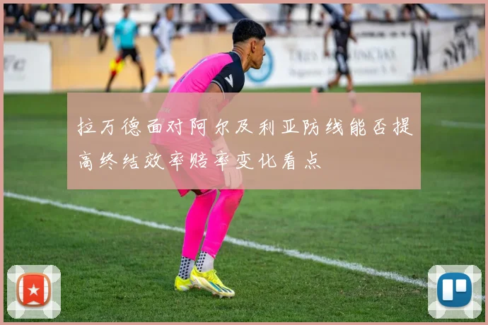 拉万德面对阿尔及利亚防线能否提高终结效率赔率变化看点