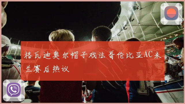 格瓦迪奥尔帽子戏法哥伦比亚AC米兰赛后热议