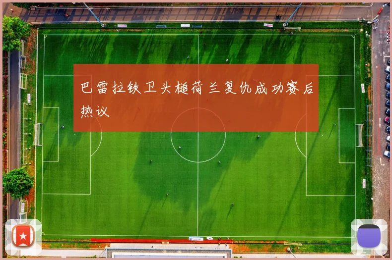巴雷拉铁卫头槌荷兰复仇成功赛后热议
