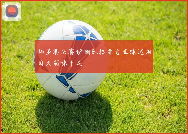 热身赛决赛伊朗队格鲁吉亚球迷泪目火药味十足