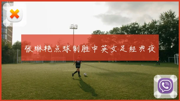 张琳艳点球制胜中英女足经典夜