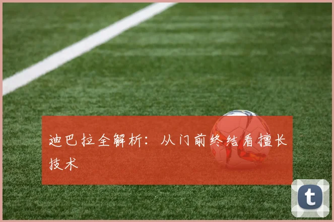 迪巴拉全解析：从门前终结看擅长技术