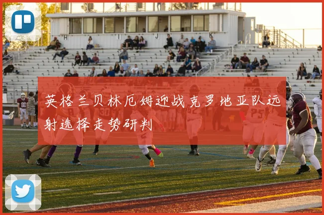 英格兰贝林厄姆迎战克罗地亚队远射选择走势研判