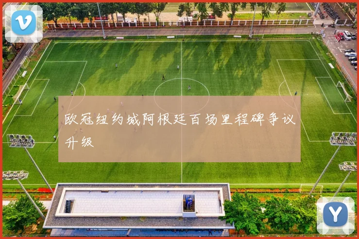 欧冠纽约城阿根廷百场里程碑争议升级