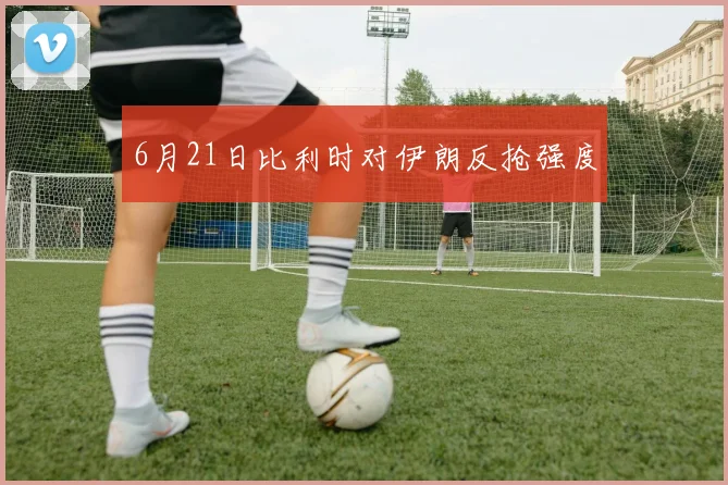 6月21日比利时对伊朗反抢强度
