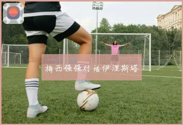 梅西强强对话伊涅斯塔