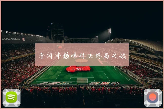 李诗沣巅峰对决终局之战