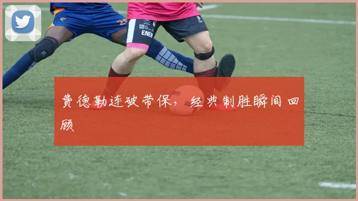 费德勒连破带保，经典制胜瞬间回顾