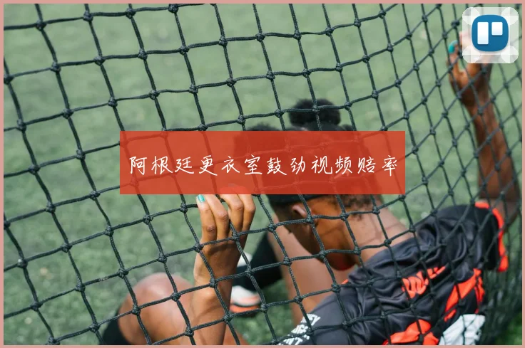 阿根廷更衣室鼓劲视频赔率