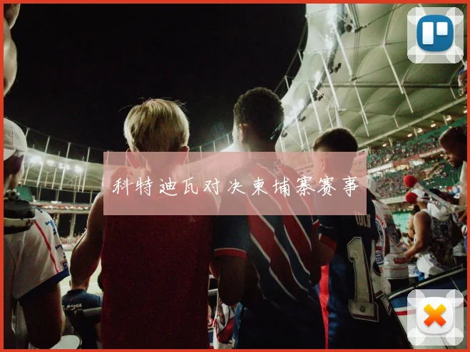 科特迪瓦对决柬埔寨赛事