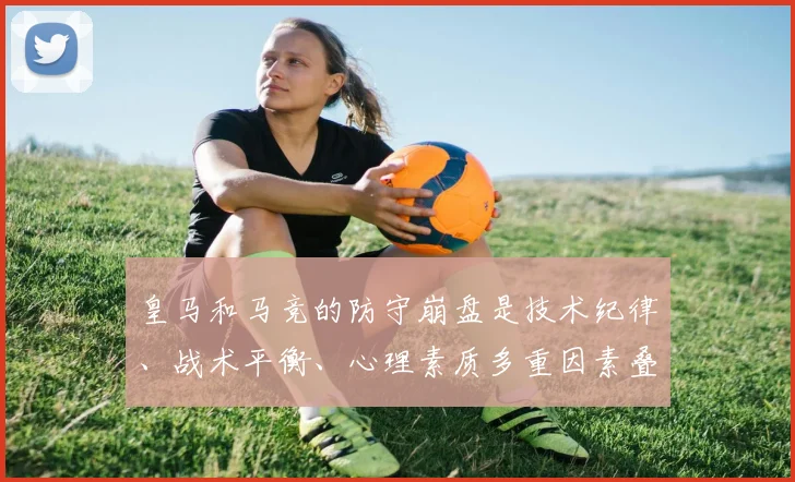 皇马和马竞的防守崩盘是技术纪律、战术平衡、心理素质多重因素叠加的结果