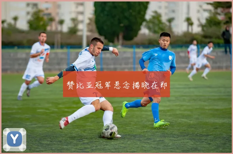 赞比亚冠军悬念揭晓在即