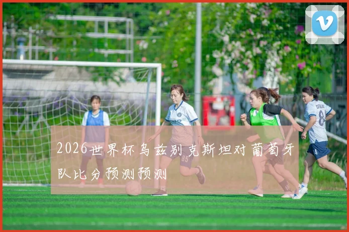 2026世界杯乌兹别克斯坦对葡萄牙队比分预测预测