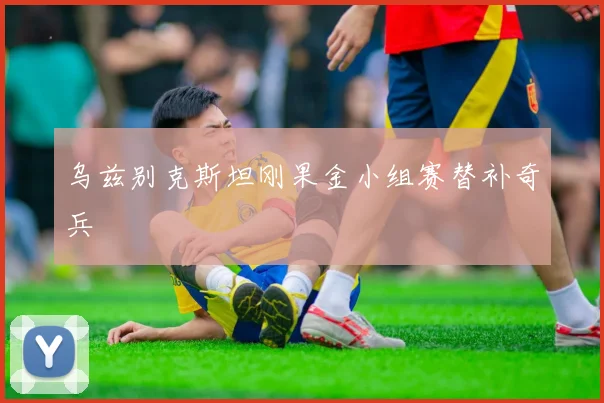 乌兹别克斯坦刚果金小组赛替补奇兵