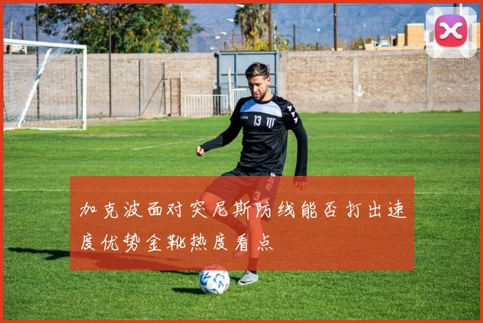 加克波面对突尼斯防线能否打出速度优势金靴热度看点