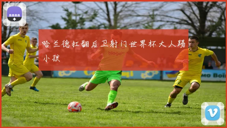 哈兰德扛翻后卫射门世界杯大人踢小孩