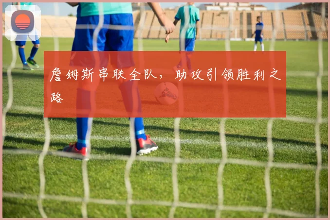 詹姆斯串联全队，助攻引领胜利之路