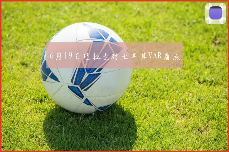 6月19日巴拉圭对土耳其VAR看点