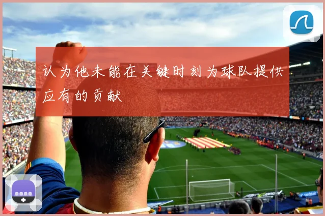 认为他未能在关键时刻为球队提供应有的贡献