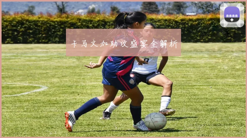 卡马文加助攻盛宴全解析