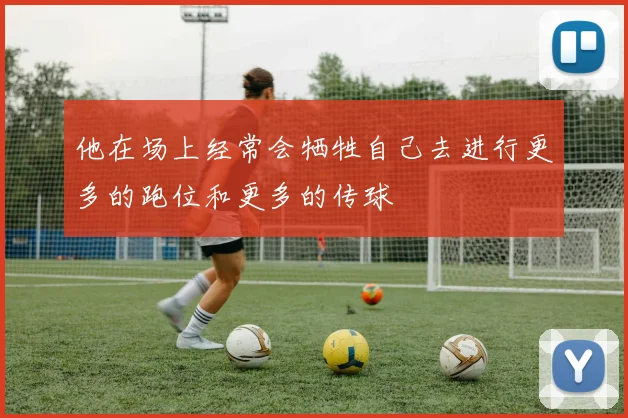 他在场上经常会牺牲自己去进行更多的跑位和更多的传球