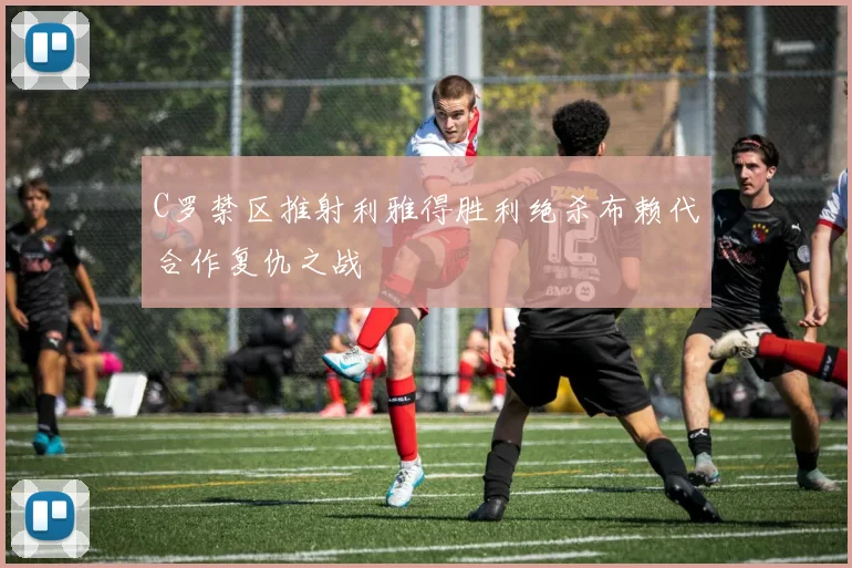 C罗禁区推射利雅得胜利绝杀布赖代合作复仇之战
