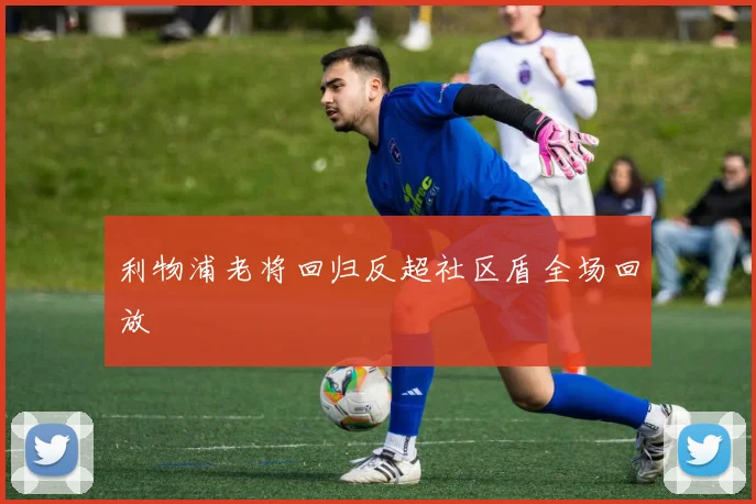利物浦老将回归反超社区盾全场回放