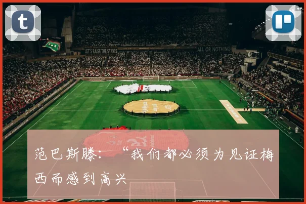 范巴斯滕：“我们都必须为见证梅西而感到高兴