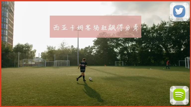 西亚卡姆客场狂飙得分秀