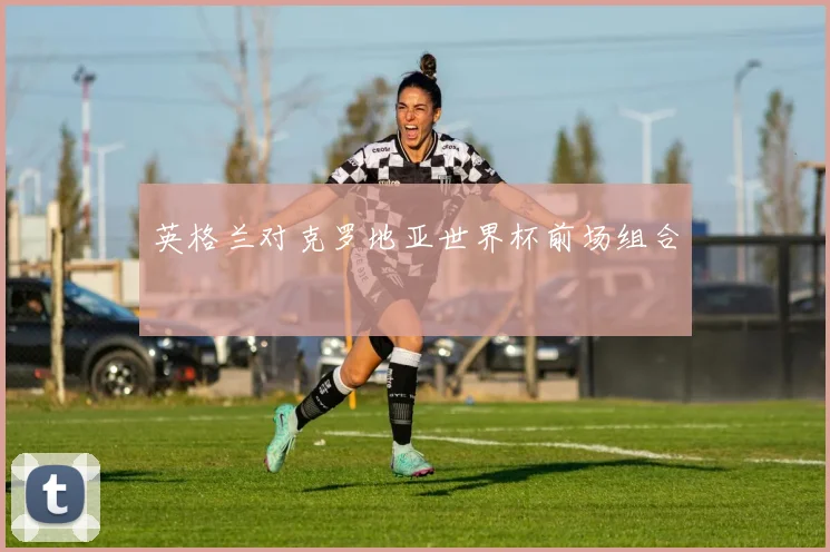 英格兰对克罗地亚世界杯前场组合