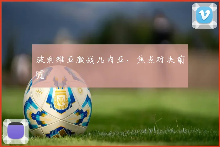 玻利维亚激战几内亚，焦点对决前瞻