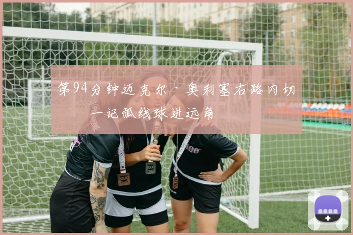 第94分钟迈克尔·奥利塞右路内切后一记弧线球进远角