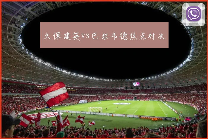 久保建英vs巴尔韦德焦点对决