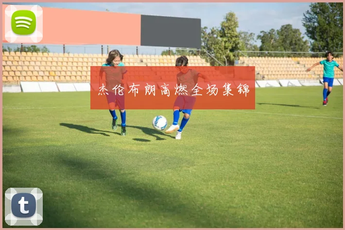 杰伦布朗高燃全场集锦