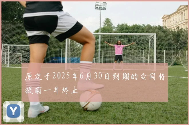 原定于2025年6月30日到期的合同将提前一年终止