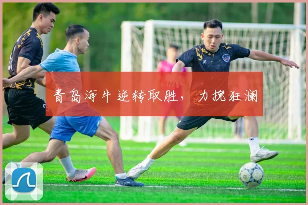 青岛海牛逆转取胜，力挽狂澜