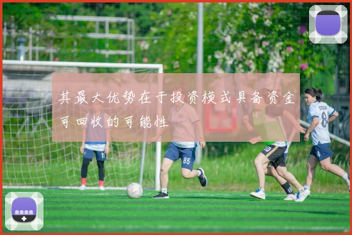 其最大优势在于投资模式具备资金可回收的可能性