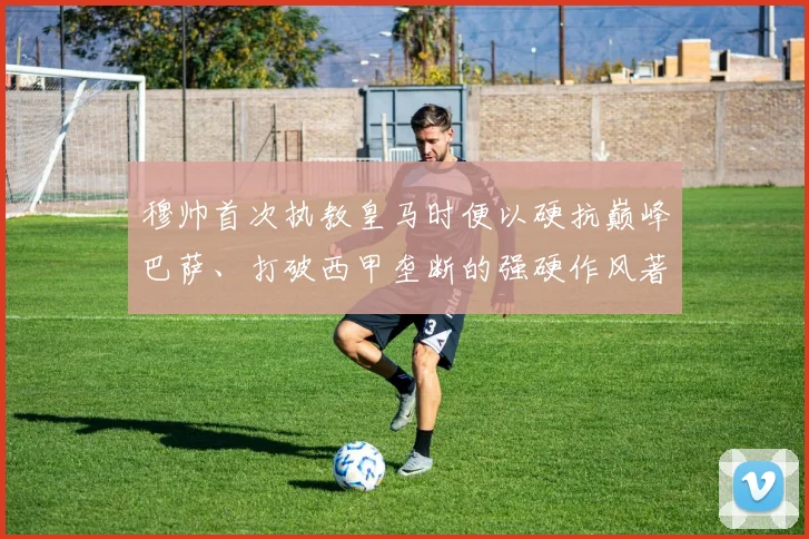 穆帅首次执教皇马时便以硬抗巅峰巴萨、打破西甲垄断的强硬作风著称