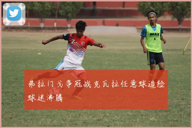 弗拉门戈争冠战克瓦拉任意球造险球迷沸腾