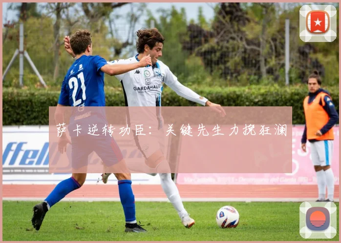 萨卡逆转功臣：关键先生力挽狂澜