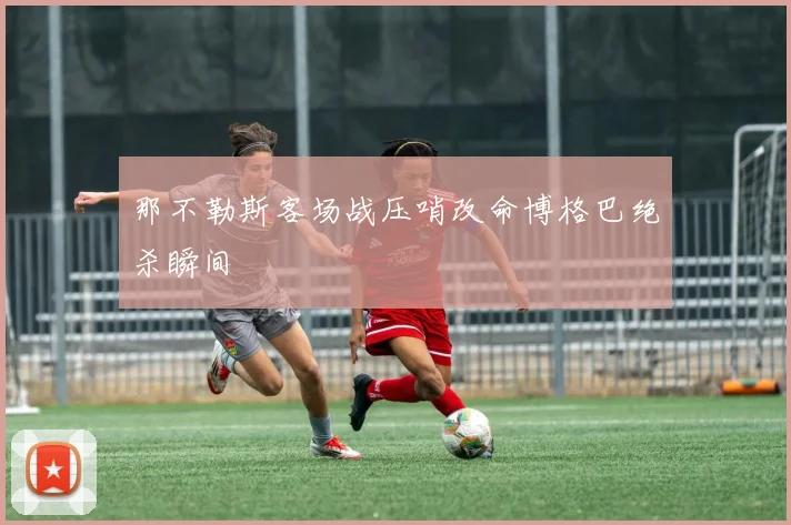 那不勒斯客场战压哨改命博格巴绝杀瞬间