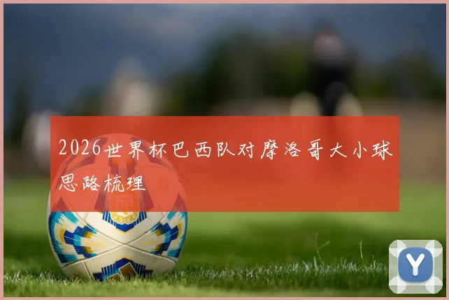 2026世界杯巴西队对摩洛哥大小球思路梳理