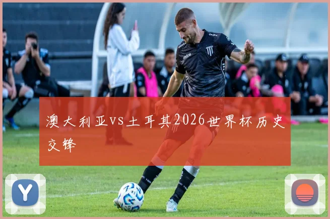 澳大利亚vs土耳其2026世界杯历史交锋