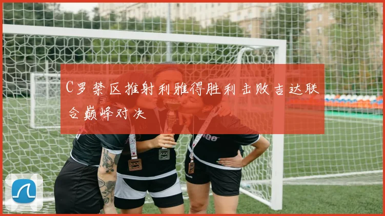 C罗禁区推射利雅得胜利击败吉达联合巅峰对决