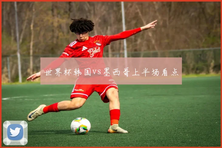 世界杯韩国vs墨西哥上半场看点