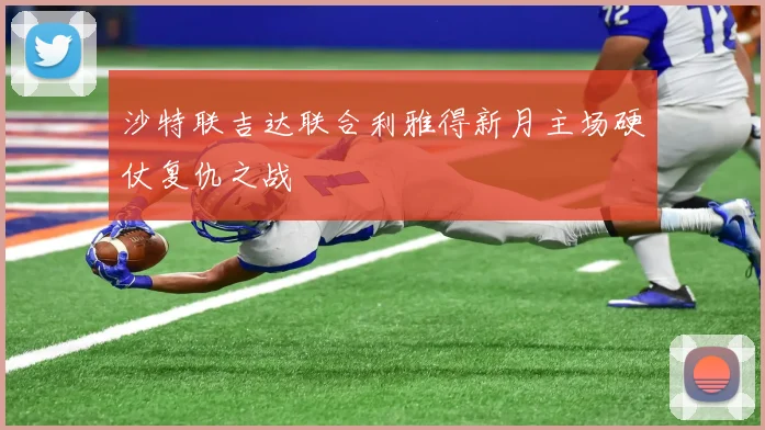 沙特联吉达联合利雅得新月主场硬仗复仇之战