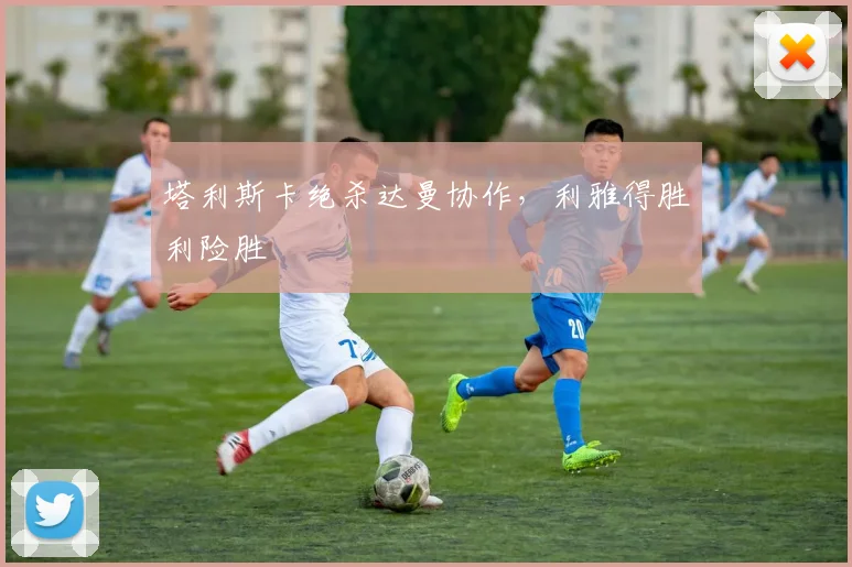 塔利斯卡绝杀达曼协作,利雅得胜利险胜
